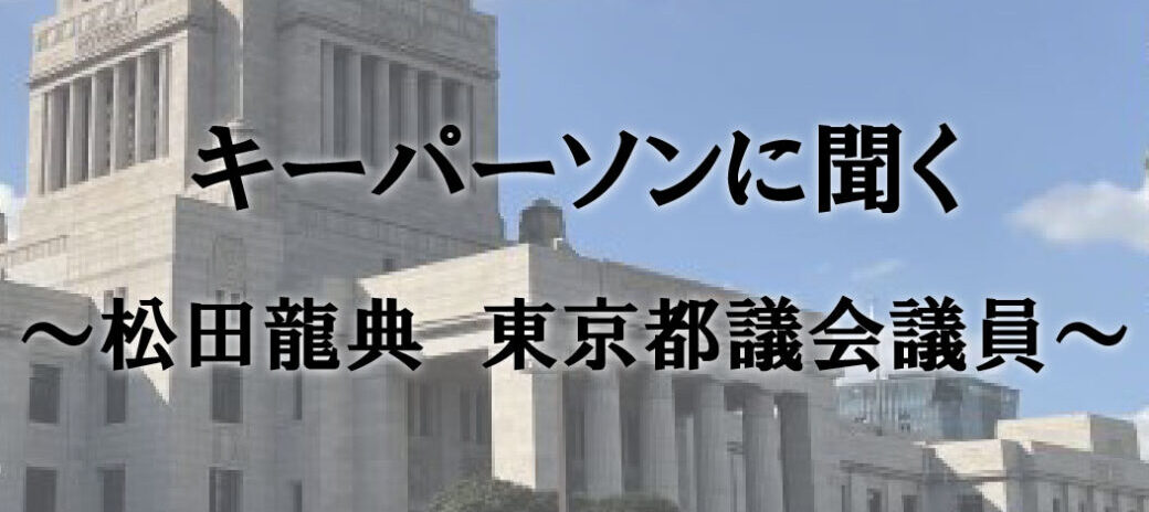 キーパーソンに聞く ~松田龍典 東京都議会議員~