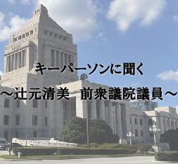 キーパーソンに聞く　～辻元清美　前衆議院議員～