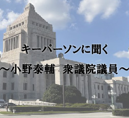 キーパーソンに聞く　～小野泰輔　衆議院議員～