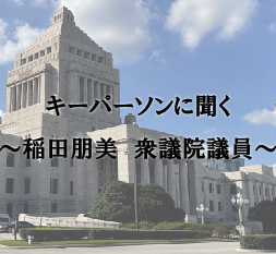 キーパーソンに聞く ~稲田朋美 衆議院議員~