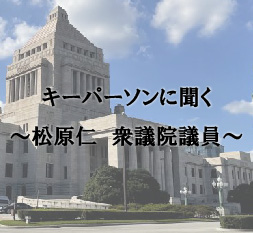 キーパーソンに聞く　～松原仁　衆議院議員～