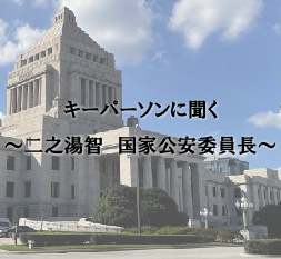 キーパーソンに聞く ~二之湯智 国家公安委員長~